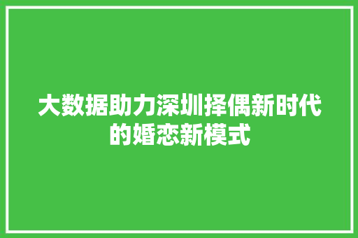大数据助力深圳择偶新时代的婚恋新模式