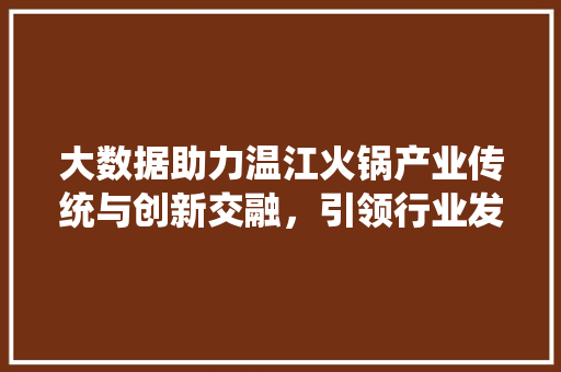 大数据助力温江火锅产业传统与创新交融，引领行业发展新趋势  第1张