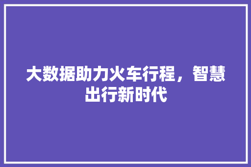 大数据助力火车行程，智慧出行新时代  第1张