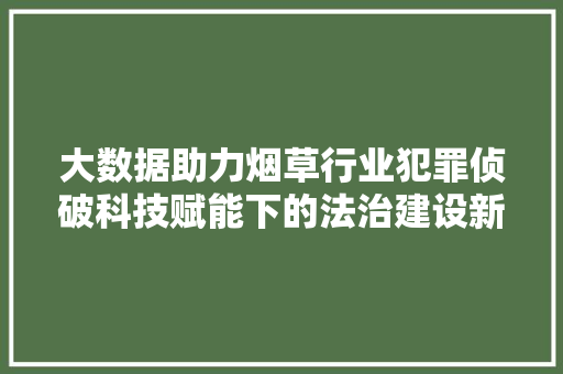 大数据助力烟草行业犯罪侦破科技赋能下的法治建设新篇章  第1张