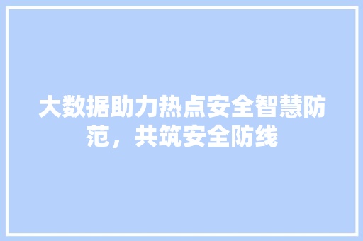 大数据助力热点安全智慧防范，共筑安全防线  第1张
