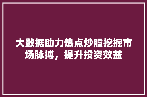 大数据助力热点炒股挖掘市场脉搏，提升投资效益