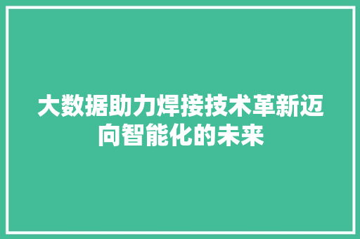 大数据助力焊接技术革新迈向智能化的未来