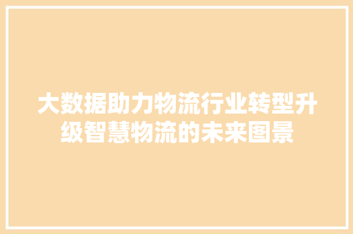 大数据助力物流行业转型升级智慧物流的未来图景  第1张