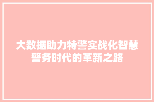 大数据助力特警实战化智慧警务时代的革新之路  第1张