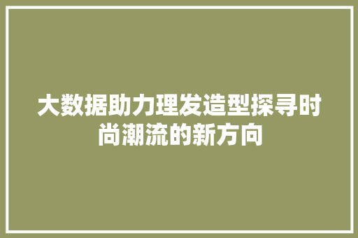 大数据助力理发造型探寻时尚潮流的新方向