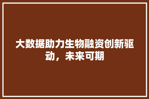 大数据助力生物融资创新驱动，未来可期