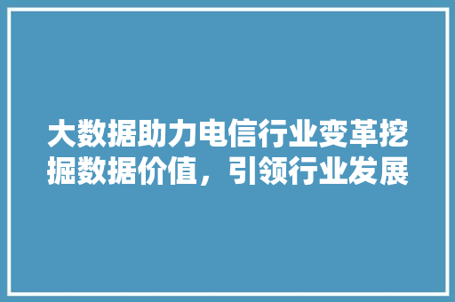 大数据助力电信行业变革挖掘数据价值，引领行业发展