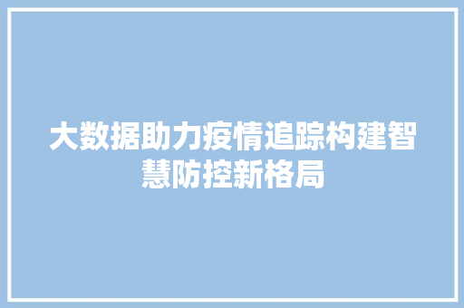 大数据助力疫情追踪构建智慧防控新格局