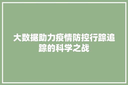大数据助力疫情防控行踪追踪的科学之战
