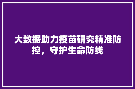 大数据助力疫苗研究精准防控，守护生命防线
