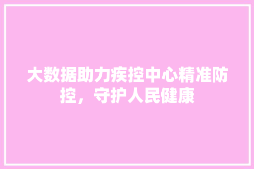 大数据助力疾控中心精准防控，守护人民健康  第1张