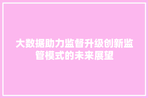 大数据助力监督升级创新监管模式的未来展望  第1张