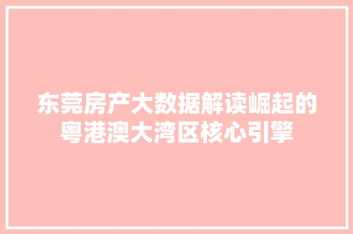 东莞房产大数据解读崛起的粤港澳大湾区核心引擎