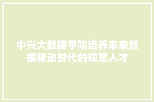 中兴大数据学院培养未来数据驱动时代的领军人才