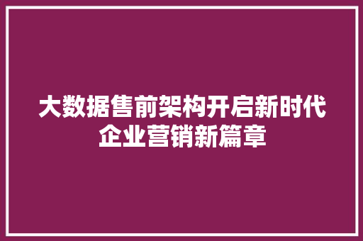 大数据售前架构开启新时代企业营销新篇章