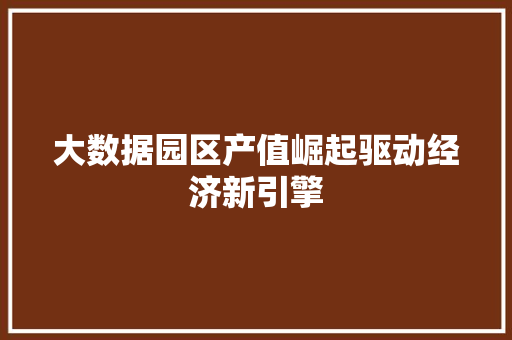 大数据园区产值崛起驱动经济新引擎  第1张