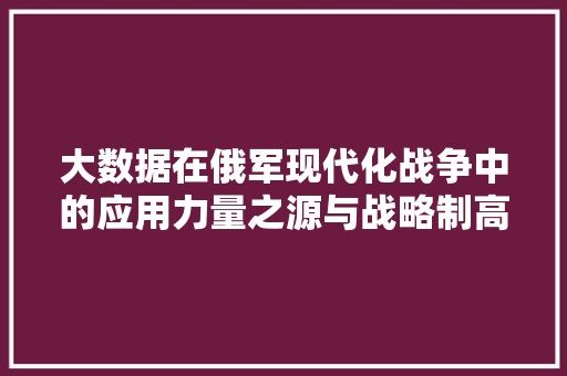 大数据在俄军现代化战争中的应用力量之源与战略制高点  第1张