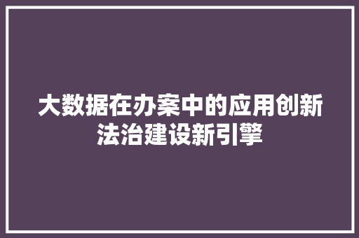 大数据在办案中的应用创新法治建设新引擎