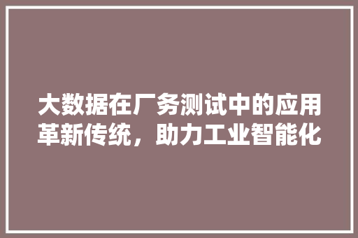 大数据在厂务测试中的应用革新传统，助力工业智能化