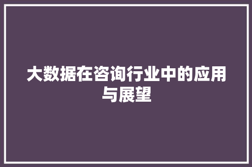 大数据在咨询行业中的应用与展望  第1张