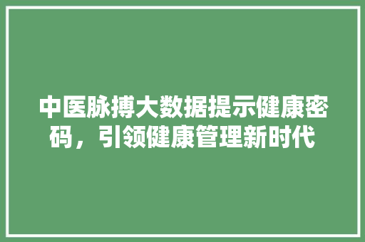 中医脉搏大数据提示健康密码，引领健康管理新时代  第1张