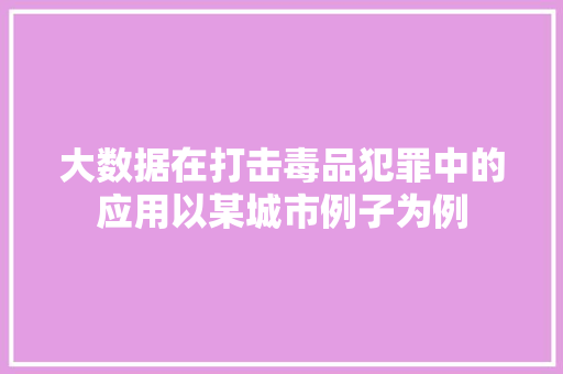 大数据在打击毒品犯罪中的应用以某城市例子为例  第1张