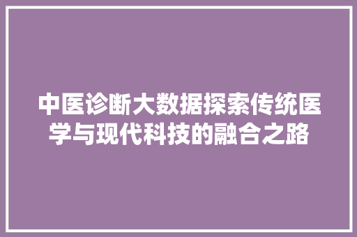 中医诊断大数据探索传统医学与现代科技的融合之路  第1张
