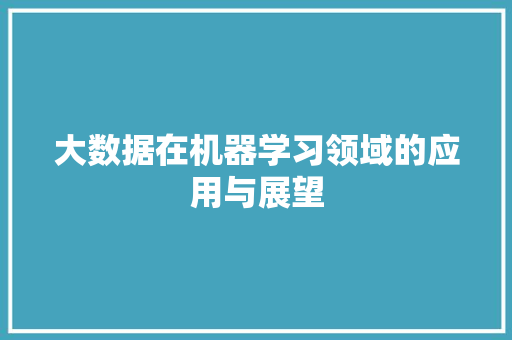 大数据在机器学习领域的应用与展望