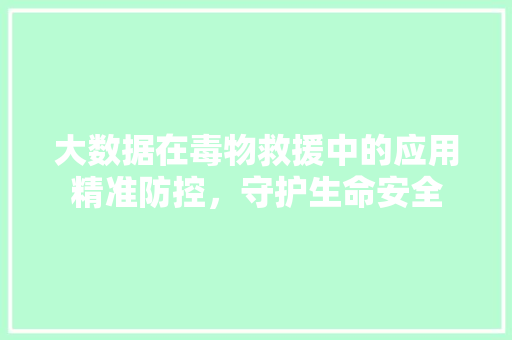 大数据在毒物救援中的应用精准防控，守护生命安全