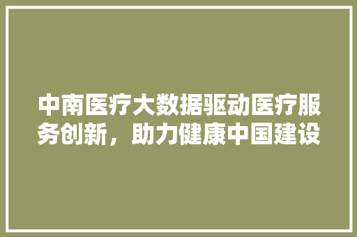 中南医疗大数据驱动医疗服务创新，助力健康中国建设