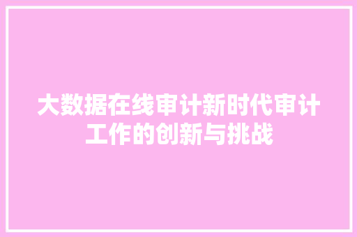 大数据在线审计新时代审计工作的创新与挑战  第1张