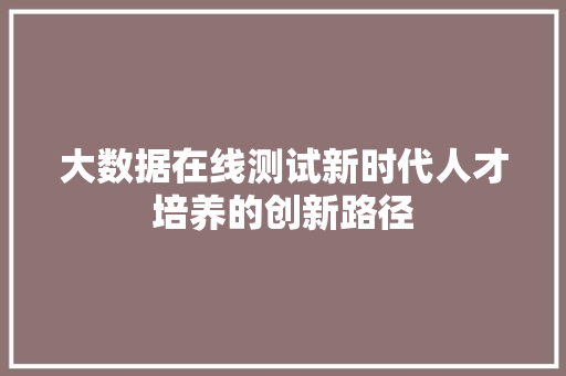 大数据在线测试新时代人才培养的创新路径