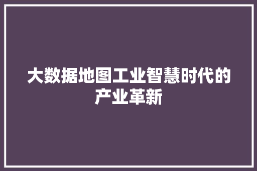 大数据地图工业智慧时代的产业革新  第1张