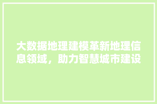 大数据地理建模革新地理信息领域，助力智慧城市建设  第1张