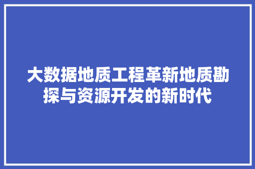 大数据地质工程革新地质勘探与资源开发的新时代  第1张