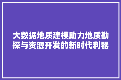 大数据地质建模助力地质勘探与资源开发的新时代利器
