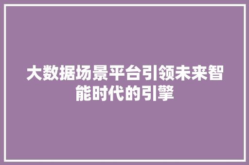 大数据场景平台引领未来智能时代的引擎