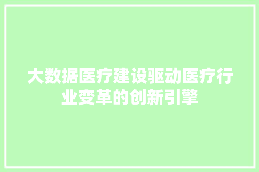 大数据医疗建设驱动医疗行业变革的创新引擎  第1张