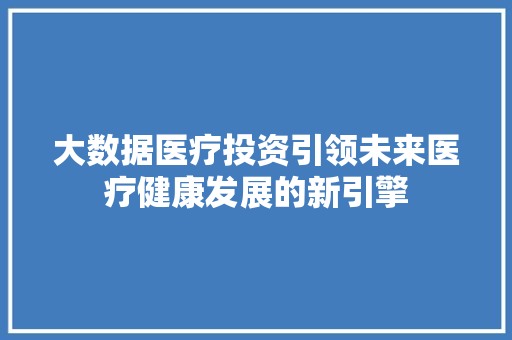 大数据医疗投资引领未来医疗健康发展的新引擎