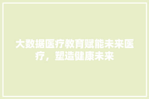 大数据医疗教育赋能未来医疗，塑造健康未来