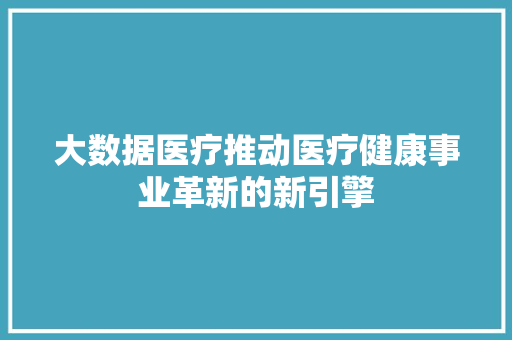 大数据医疗推动医疗健康事业革新的新引擎