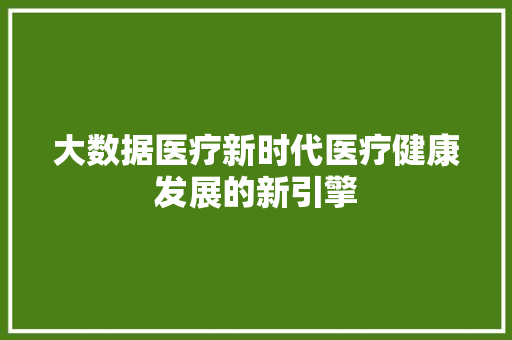 大数据医疗新时代医疗健康发展的新引擎