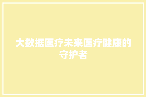 大数据医疗未来医疗健康的守护者