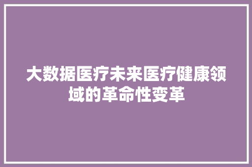 大数据医疗未来医疗健康领域的革命性变革