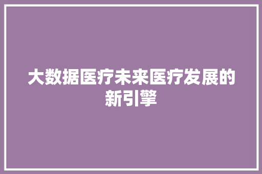 大数据医疗未来医疗发展的新引擎