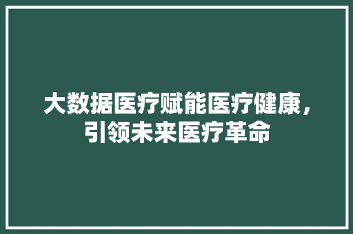 大数据医疗赋能医疗健康，引领未来医疗革命