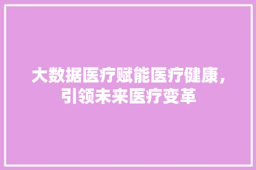 大数据医疗赋能医疗健康，引领未来医疗变革