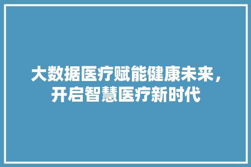 大数据医疗赋能健康未来，开启智慧医疗新时代