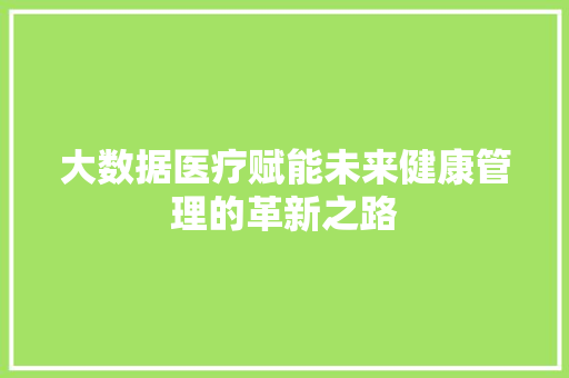 大数据医疗赋能未来健康管理的革新之路